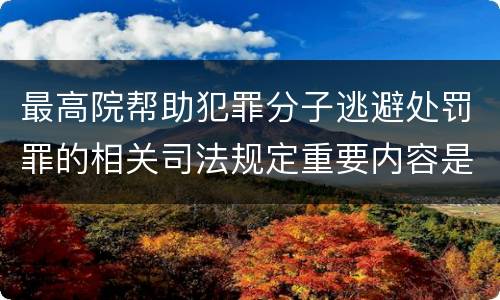 最高院帮助犯罪分子逃避处罚罪的相关司法规定重要内容是什么