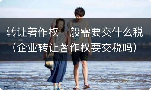 转让著作权一般需要交什么税（企业转让著作权要交税吗）