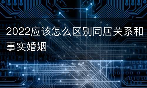 2022应该怎么区别同居关系和事实婚姻