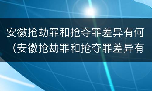 安徽抢劫罪和抢夺罪差异有何（安徽抢劫罪和抢夺罪差异有何关系）