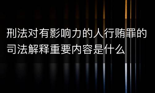 刑法对有影响力的人行贿罪的司法解释重要内容是什么