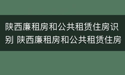 陕西廉租房和公共租赁住房识别 陕西廉租房和公共租赁住房识别的区别