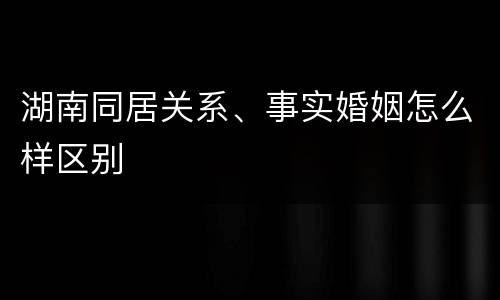 湖南同居关系、事实婚姻怎么样区别