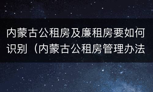 内蒙古公租房及廉租房要如何识别（内蒙古公租房管理办法 最新）