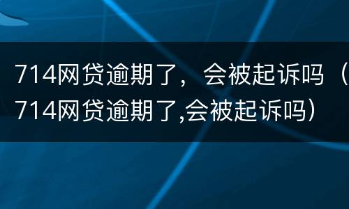 714网贷逾期了，会被起诉吗（714网贷逾期了,会被起诉吗）