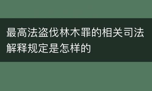 最高法盗伐林木罪的相关司法解释规定是怎样的