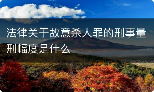 法律关于故意杀人罪的刑事量刑幅度是什么
