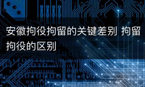 安徽拘役拘留的关键差别 拘留拘役的区别