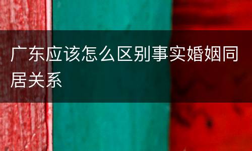 广东应该怎么区别事实婚姻同居关系