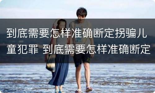 到底需要怎样准确断定拐骗儿童犯罪 到底需要怎样准确断定拐骗儿童犯罪行为 到底需要怎样准确断定拐骗儿童犯罪 到底需要怎样准确断定拐骗儿童犯罪行为