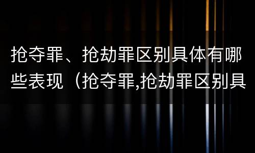 抢夺罪、抢劫罪区别具体有哪些表现(抢夺罪,抢劫罪区别具体有哪些表现手段) 抢夺罪、抢劫罪区别具体有哪些表现(抢夺罪,抢劫罪区别具体有哪些表现手段)