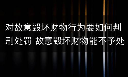 对故意毁坏财物行为要如何判刑处罚 故意毁坏财物能不予处罚吗