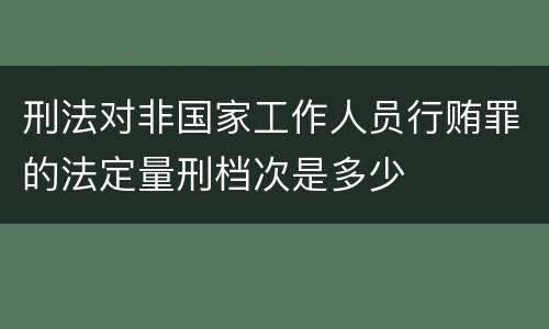 刑法对非国家工作人员行贿罪的法定量刑档次是多少