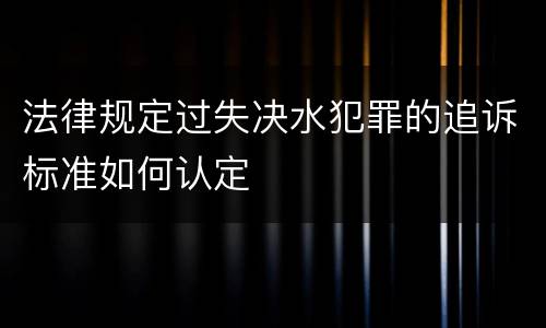 法律规定过失决水犯罪的追诉标准如何认定