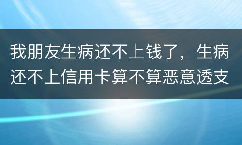 我朋友生病还不上钱了，生病还不上信用卡算不算恶意透支的啊