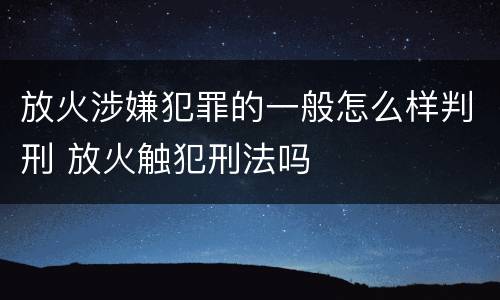 放火涉嫌犯罪的一般怎么样判刑 放火触犯刑法吗