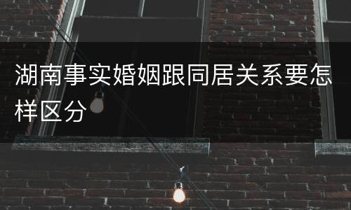 湖南事实婚姻跟同居关系要怎样区分