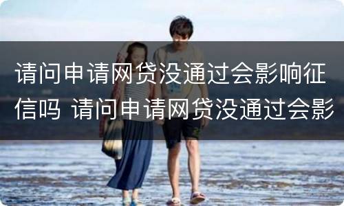 请问申请网贷没通过会影响征信吗 请问申请网贷没通过会影响征信吗