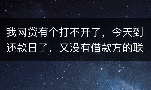 我网贷有个打不开了，今天到还款日了，又没有借款方的联系方式，请问要怎么办