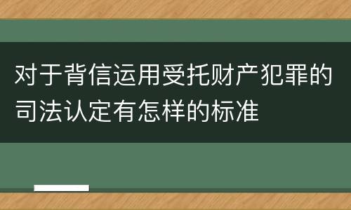 对于背信运用受托财产犯罪的司法认定有怎样的标准