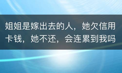 姐姐是嫁出去的人，她欠信用卡钱，她不还，会连累到我吗