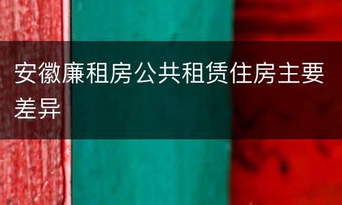 安徽廉租房公共租赁住房主要差异