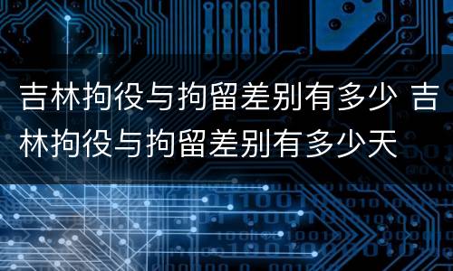 吉林拘役与拘留差别有多少 吉林拘役与拘留差别有多少天
