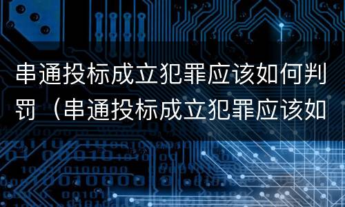 串通投标成立犯罪应该如何判罚（串通投标成立犯罪应该如何判罚案例）