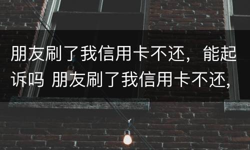 朋友刷了我信用卡不还，能起诉吗 朋友刷了我信用卡不还,报警有用吗