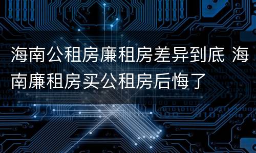 海南公租房廉租房差异到底 海南廉租房买公租房后悔了