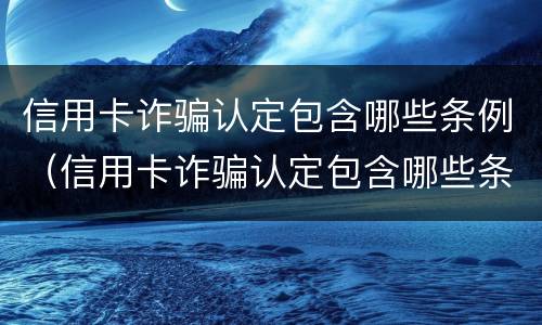 信用卡诈骗认定包含哪些条例（信用卡诈骗认定包含哪些条例内容）
