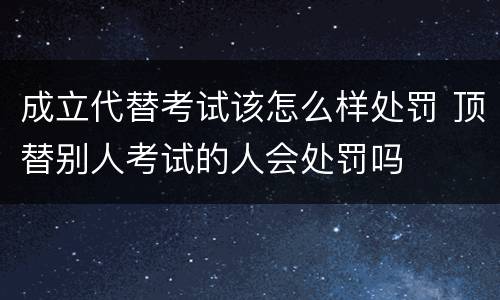 成立代替考试该怎么样处罚 顶替别人考试的人会处罚吗