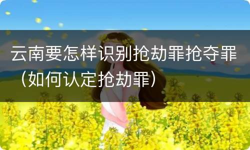 云南要怎样识别抢劫罪抢夺罪（如何认定抢劫罪）