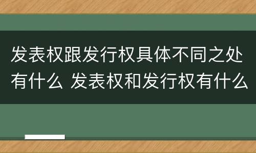 发表权跟发行权具体不同之处有什么 发表权和发行权有什么区别