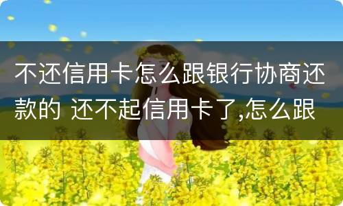 不还信用卡怎么跟银行协商还款的 还不起信用卡了,怎么跟银行沟通
