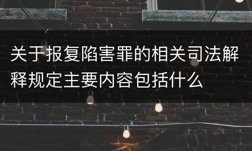关于报复陷害罪的相关司法解释规定主要内容包括什么