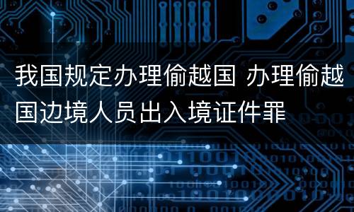 我国规定办理偷越国 办理偷越国边境人员出入境证件罪