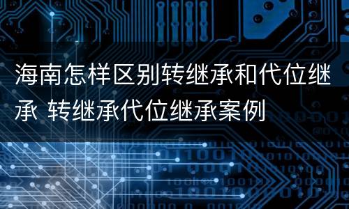 海南怎样区别转继承和代位继承 转继承代位继承案例