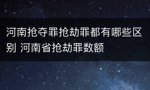 河南抢夺罪抢劫罪都有哪些区别 河南省抢劫罪数额