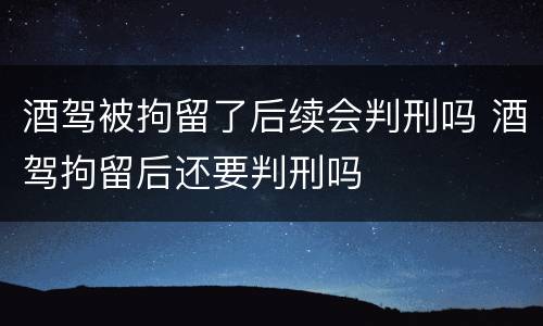 酒驾被拘留了后续会判刑吗 酒驾拘留后还要判刑吗