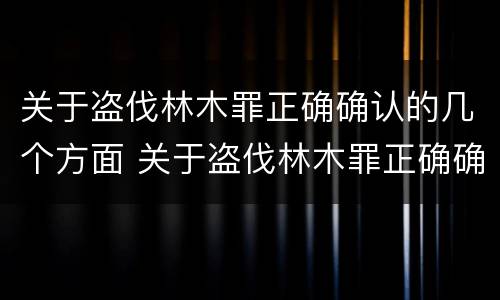 关于盗伐林木罪正确确认的几个方面 关于盗伐林木罪正确确认的几个方面是什么