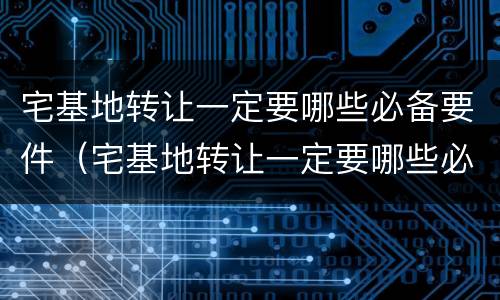 宅基地转让一定要哪些必备要件（宅基地转让一定要哪些必备要件呢）