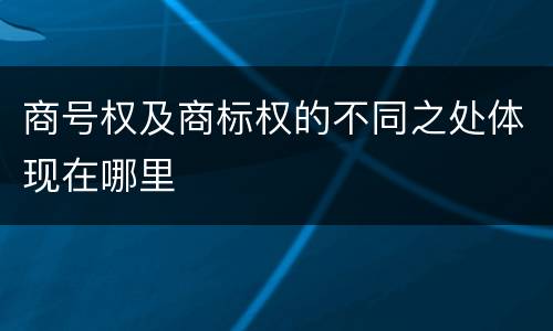 商号权及商标权的不同之处体现在哪里