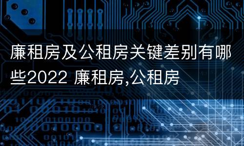 廉租房及公租房关键差别有哪些2022 廉租房,公租房