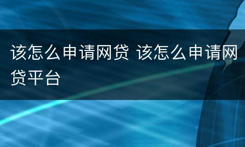 该怎么申请网贷 该怎么申请网贷平台