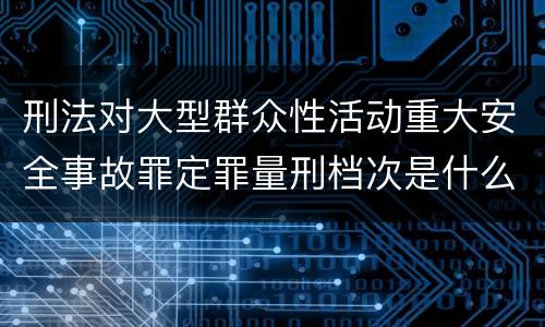 刑法对大型群众性活动重大安全事故罪定罪量刑档次是什么样