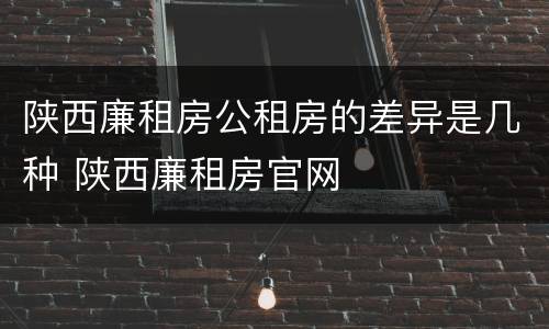 陕西廉租房公租房的差异是几种 陕西廉租房官网