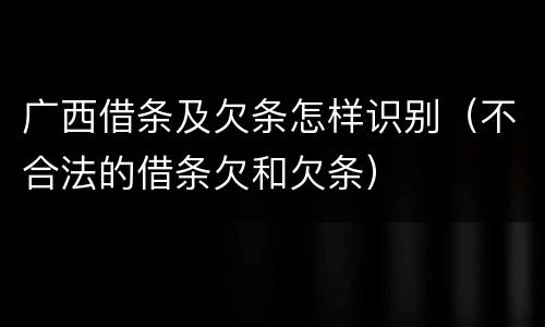 广西借条及欠条怎样识别（不合法的借条欠和欠条）