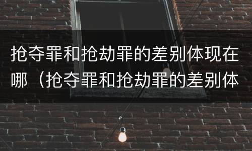 抢夺罪和抢劫罪的差别体现在哪（抢夺罪和抢劫罪的差别体现在哪些方面）