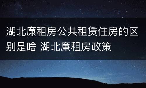 湖北廉租房公共租赁住房的区别是啥 湖北廉租房政策